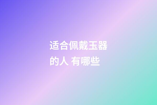适合佩戴玉器的人 有哪些
